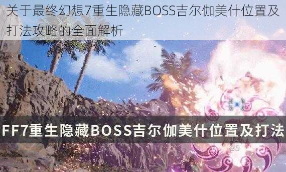 关于最终幻想7重生隐藏BOSS吉尔伽美什位置及打法攻略的全面解析