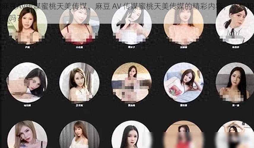 麻豆AV传媒蜜桃天美传媒、麻豆 AV 传媒蜜桃天美传媒的精彩内容,你想知道吗?