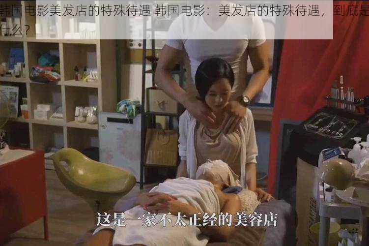 韩国电影美发店的特殊待遇 韩国电影:美发店的特殊待遇,到底是什么?