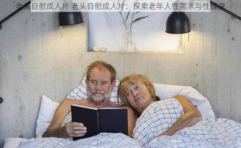 老头自慰成人片 老头自慰成人片:探索老年人性需求与性健康