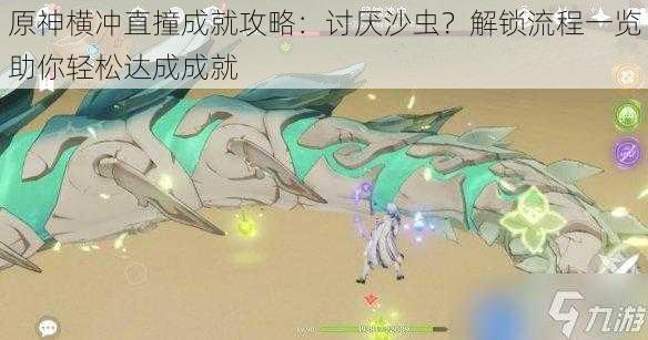 原神横冲直撞成就攻略:讨厌沙虫?解锁流程一览助你轻松达成成就