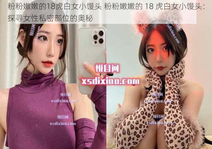 粉粉嫩嫩的18虎白女小馒头 粉粉嫩嫩的 18 虎白女小馒头:探寻女性私密部位的奥秘