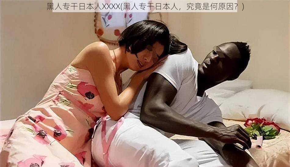 黑人专干日本人XXXX(黑人专干日本人,究竟是何原因?)