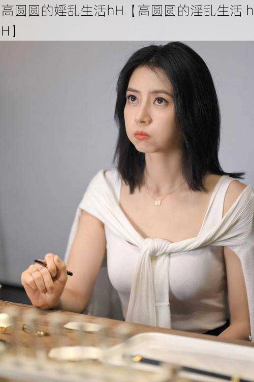 高圆圆的婬乱生活hH【高圆圆的淫乱生活 hH】