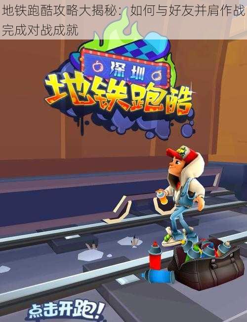 地铁跑酷攻略大揭秘:如何与好友并肩作战完成对战成就