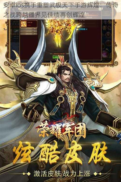 安卓ios携手重塑武极天下手游辉煌:传奇之战跨越疆界见佳绩再创辉煌