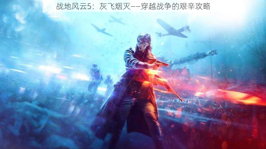 战地风云5:灰飞烟灭——穿越战争的艰辛攻略