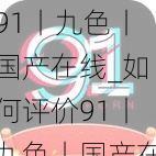 91丨九色丨国产在线_如何评价91丨九色丨国产在线这一内容?