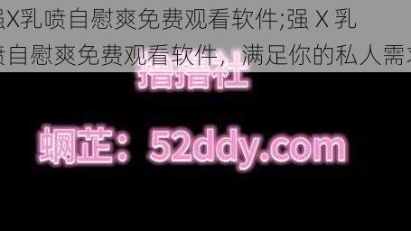 强X乳喷自慰爽免费观看软件;强 X 乳喷自慰爽免费观看软件,满足你的私人需求