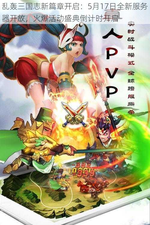 乱轰三国志新篇章开启:5月17日全新服务器开放,火爆活动盛典倒计时开启