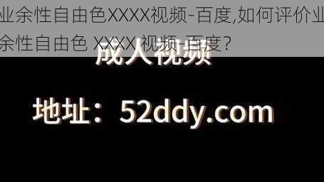 业余性自由色XXXX视频-百度,如何评价业余性自由色 XXXX 视频-百度?