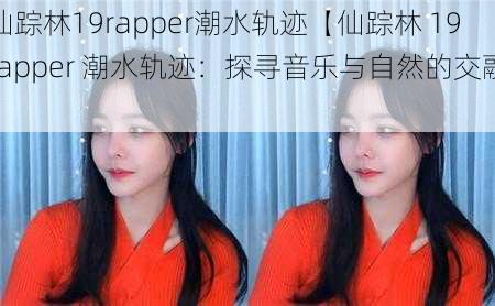 仙踪林19rapper潮水轨迹【仙踪林 19rapper 潮水轨迹:探寻音乐与自然的交融】