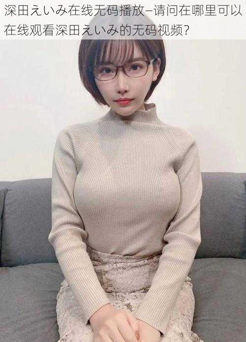 深田えいみ在线无码播放—请问在哪里可以在线观看深田えいみ的无码视频?