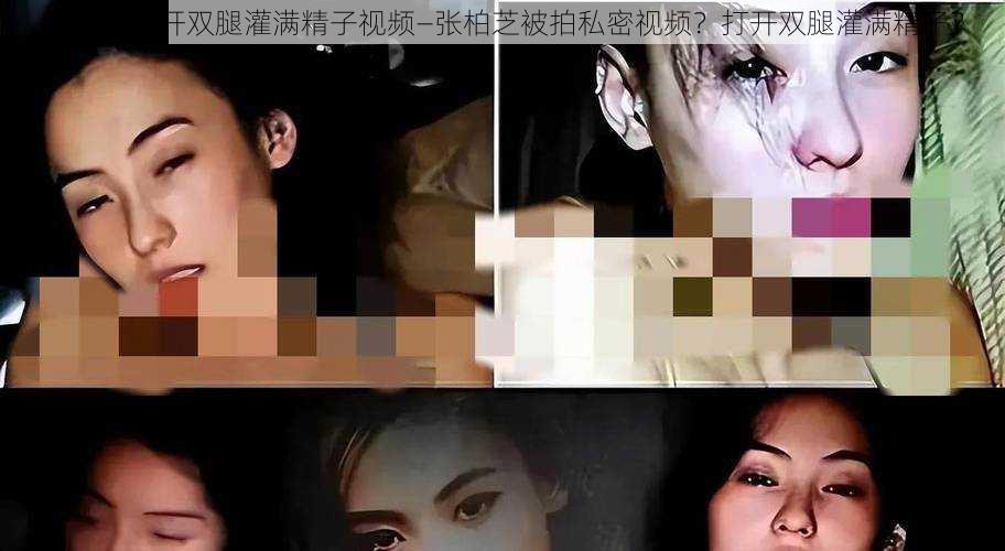 张柏芝打开双腿灌满精子视频—张柏芝被拍私密视频？打开双腿灌满精子？