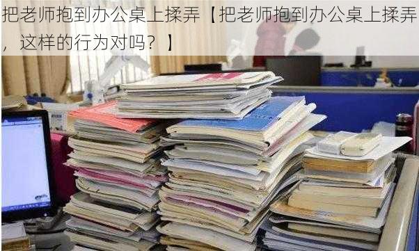 把老师抱到办公桌上揉弄【把老师抱到办公桌上揉弄,这样的行为对吗?】
