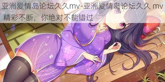 亚洲爱情岛论坛久久mv-亚洲爱情岛论坛久久 mv 精彩不断,你绝对不能错过