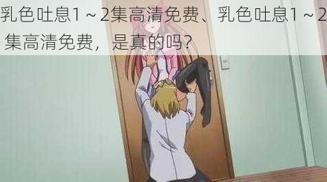 乳色吐息1~2集高清免费、乳色吐息1~2 集高清免费,是真的吗?