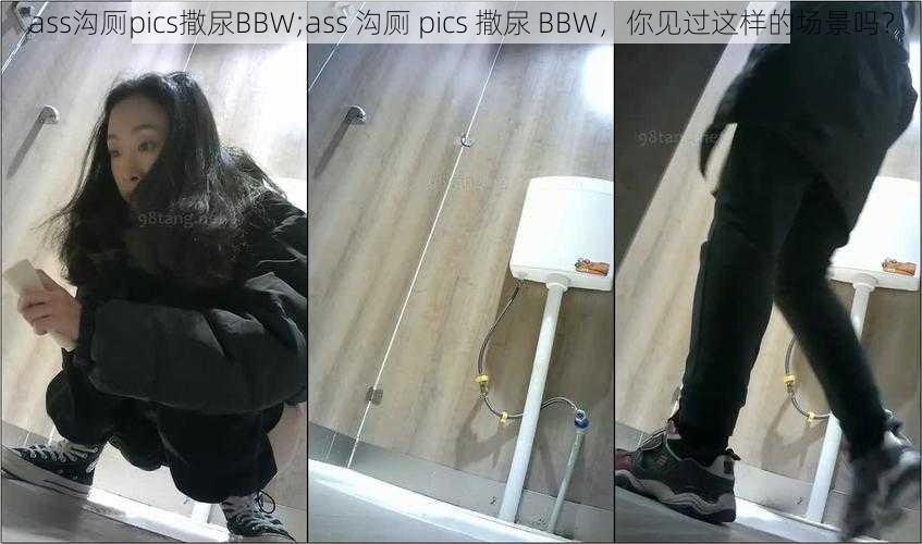 ass沟厕pics撒尿BBW;ass 沟厕 pics 撒尿 BBW,你见过这样的场景吗?