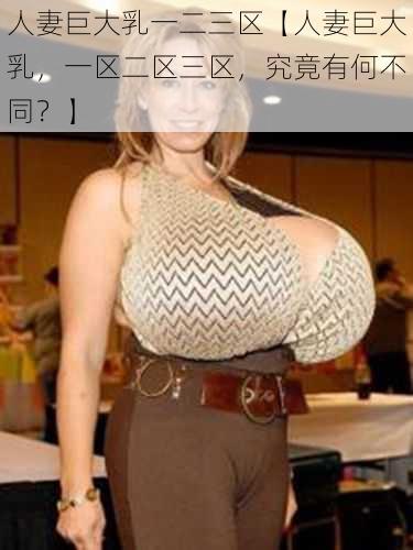 人妻巨大乳一二三区【人妻巨大乳,一区二区三区,究竟有何不同?】