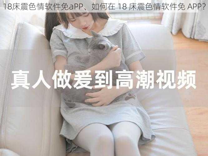 18床震色情软件免aPP、如何在 18 床震色情软件免 APP?