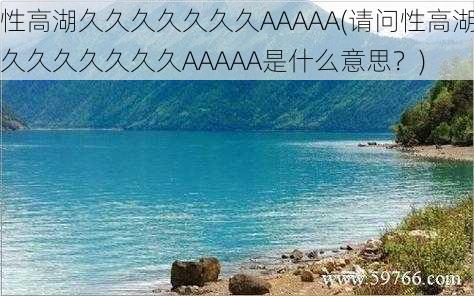 性高湖久久久久久久久AAAAA(请问性高湖久久久久久久久AAAAA是什么意思?)