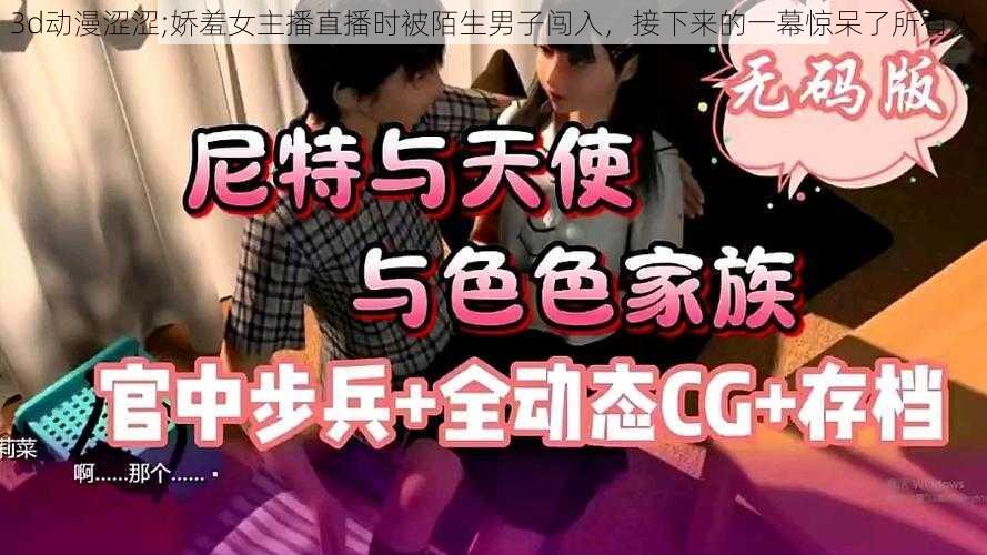 3d动漫涩涩;娇羞女主播直播时被陌生男子闯入,接下来的一幕惊呆了所有人