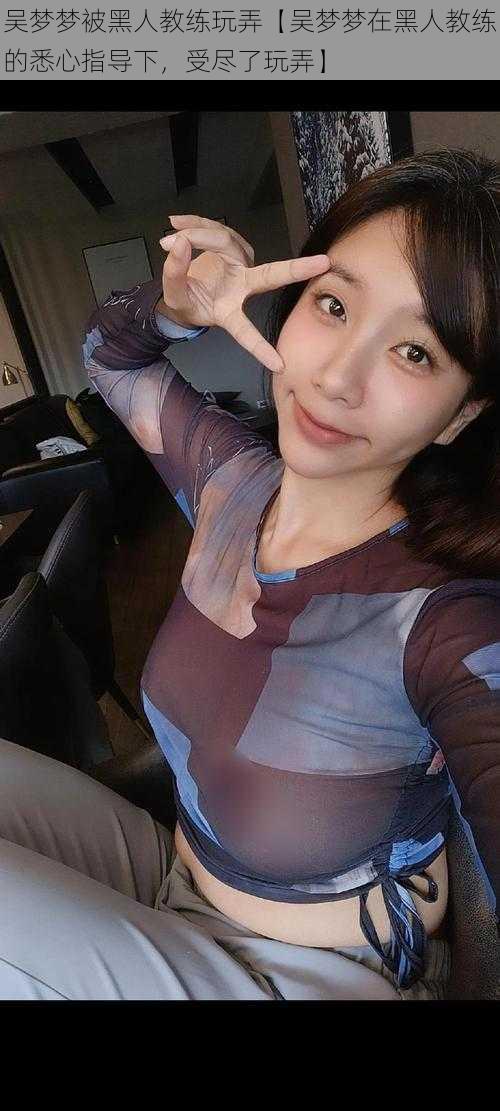 吴梦梦被黑人教练玩弄【吴梦梦在黑人教练的悉心指导下,受尽了玩弄】