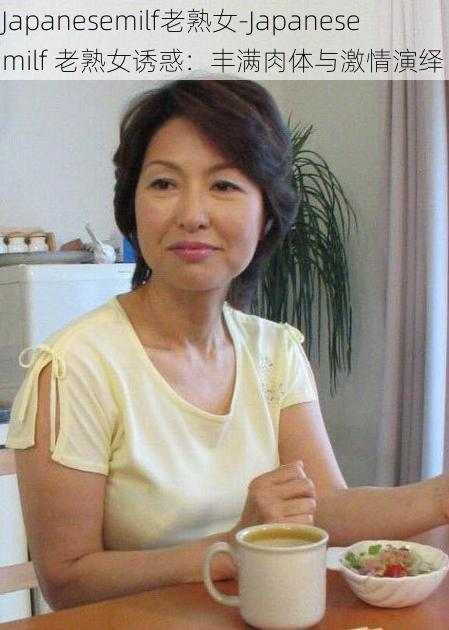 Japanesemilf老熟女-Japanesemilf 老熟女诱惑:丰满肉体与激情演绎