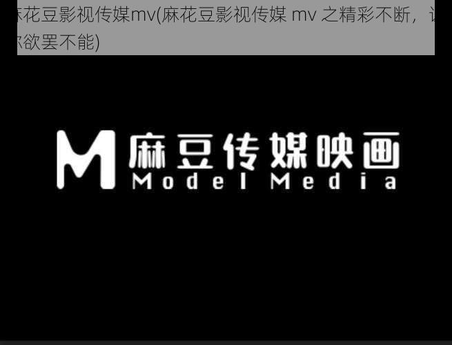 麻花豆影视传媒mv(麻花豆影视传媒 mv 之精彩不断,让你欲罢不能)
