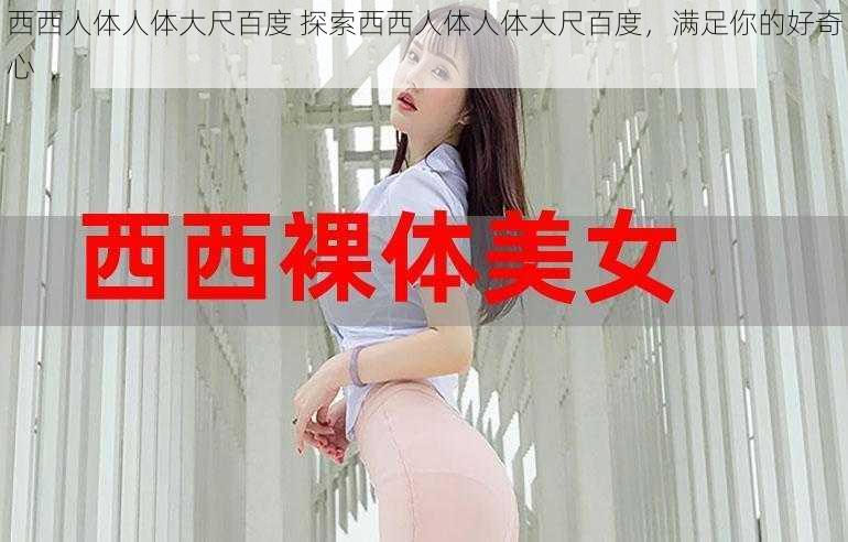 西西人体人体大尺百度 探索西西人体人体大尺百度,满足你的好奇心