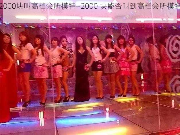 2000块叫高档会所模特—2000 块能否叫到高档会所模特?