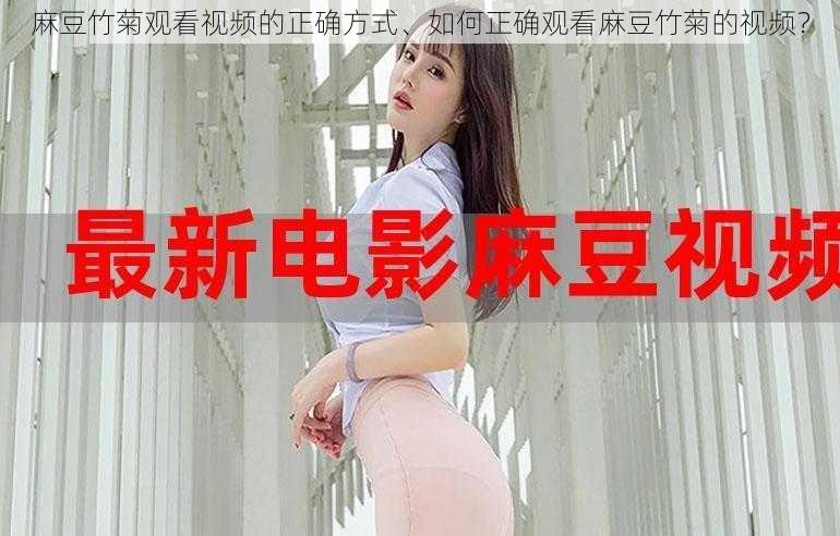 麻豆竹菊观看视频的正确方式、如何正确观看麻豆竹菊的视频?