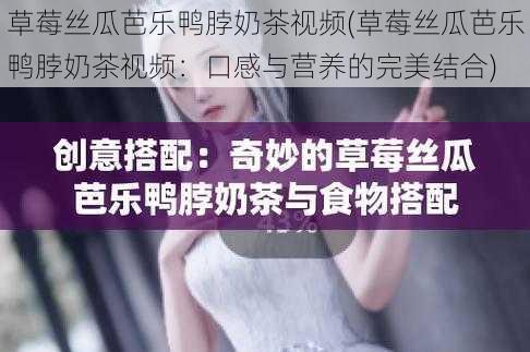 草莓丝瓜芭乐鸭脖奶茶视频(草莓丝瓜芭乐鸭脖奶茶视频:口感与营养的完美结合)