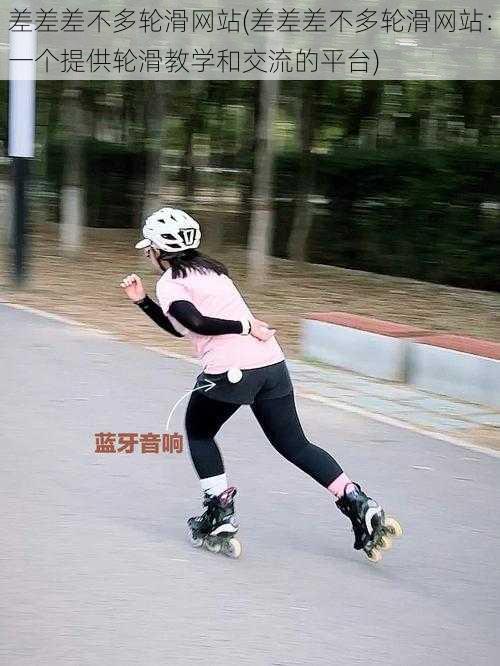 差差差不多轮滑网站(差差差不多轮滑网站:一个提供轮滑教学和交流的平台)