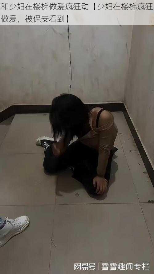 和少妇在楼梯做爰疯狂动【少妇在楼梯疯狂做爱,被保安看到】