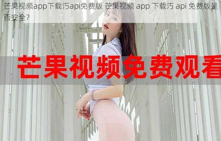 芒果视频app下载汅api免费版 芒果视频 app 下载汅 api 免费版是否安全?