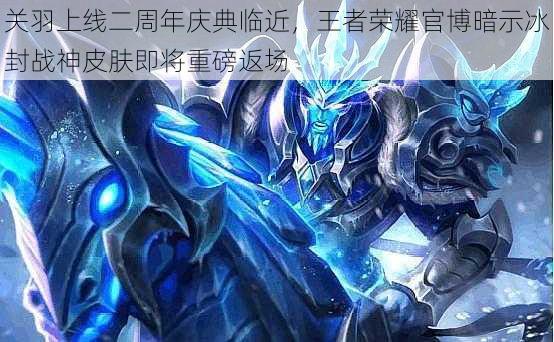 关羽上线二周年庆典临近,王者荣耀官博暗示冰封战神皮肤即将重磅返场
