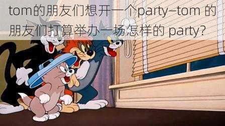 tom的朋友们想开一个party—tom 的朋友们打算举办一场怎样的 party?