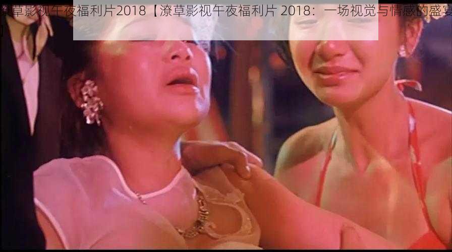 潦草影视午夜福利片2018【潦草影视午夜福利片 2018:一场视觉与情感的盛宴】