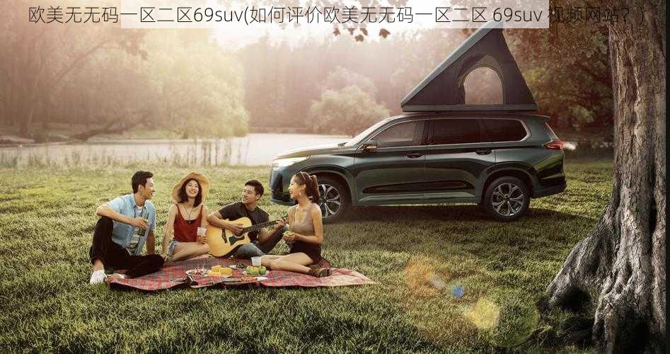 欧美无无码一区二区69suv(如何评价欧美无无码一区二区 69suv 视频网站?)