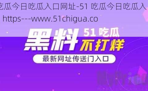 51吃瓜今日吃瓜入口网址-51 吃瓜今日吃瓜入口网址:https---www.51chigua.com-