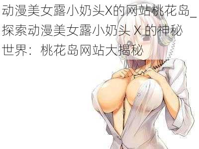 动漫美女露小奶头X的网站桃花岛_探索动漫美女露小奶头 X 的神秘世界:桃花岛网站大揭秘
