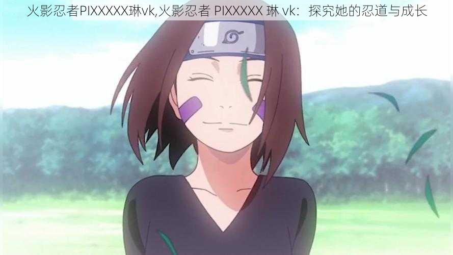 火影忍者PIXXXXX琳vk,火影忍者 PIXXXXX 琳 vk:探究她的忍道与成长