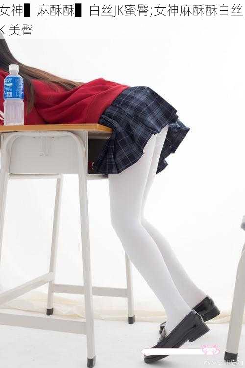 女神▌麻酥酥▌白丝JK蜜臀;女神麻酥酥白丝 JK 美臀