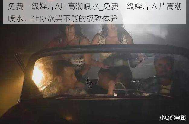 免费一级婬片A片高潮喷水_免费一级婬片 A 片高潮喷水,让你欲罢不能的极致体验