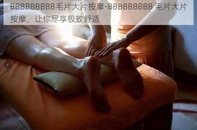 BBBBBBBBB毛片大片按摩-BBBBBBBBB 毛片大片按摩,让你尽享极致舒适