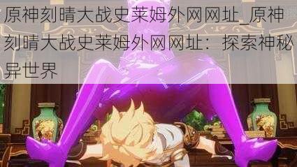 原神刻晴大战史莱姆外网网址_原神刻晴大战史莱姆外网网址:探索神秘异世界