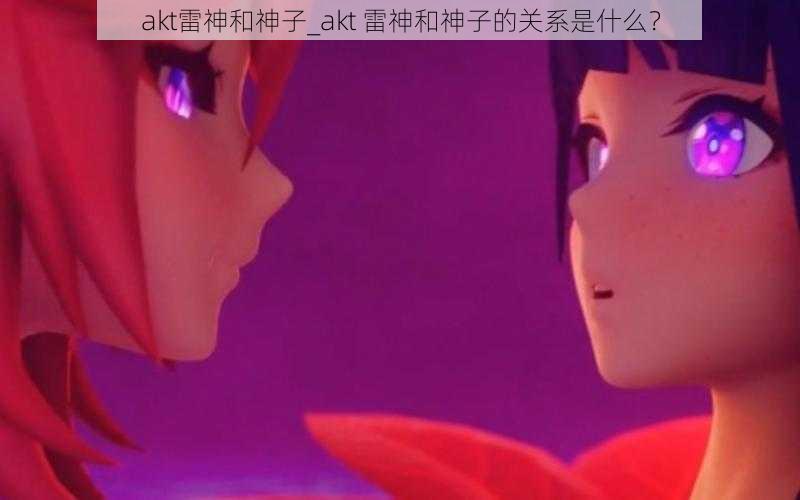 akt雷神和神子_akt 雷神和神子的关系是什么?