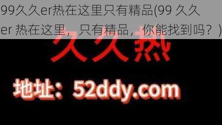 99久久er热在这里只有精品(99 久久 er 热在这里,只有精品,你能找到吗?)