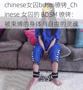 chinese女囚bdsm镣铐_Chinese 女囚的 BDSM 镣铐:被束缚的身体与自由的灵魂
